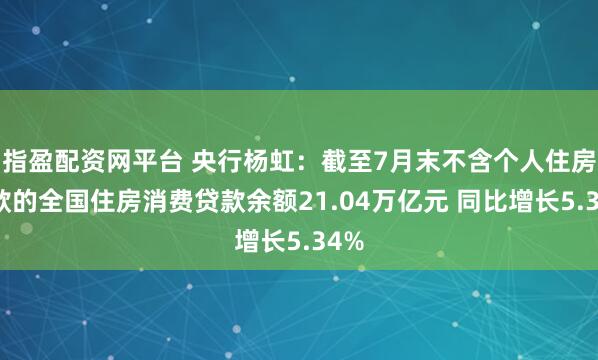 指盈配资网平台 央行杨虹：截至7月末不含个人住房贷款的全国住房消费贷款余额21.04万亿元 同比增长5.34%