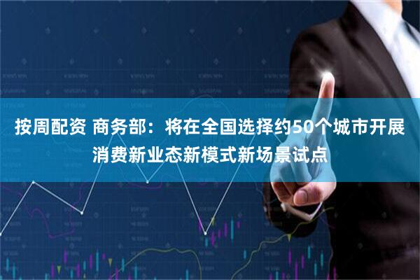 按周配资 商务部：将在全国选择约50个城市开展消费新业态新模式新场景试点