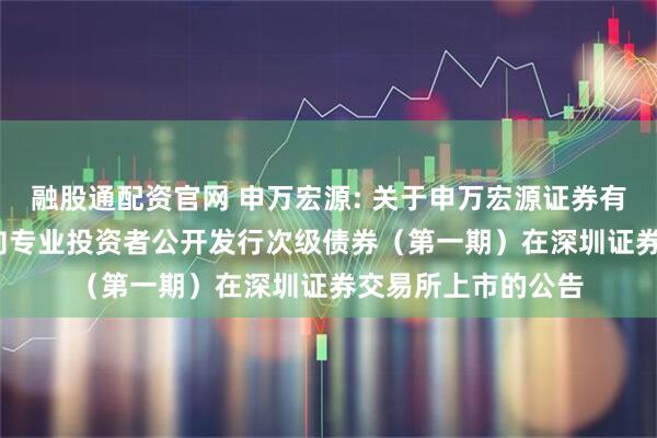 融股通配资官网 申万宏源: 关于申万宏源证券有限公司2025年面向专业投资者公开发行次级债券（第一期）在深圳证券交易所上市的公告