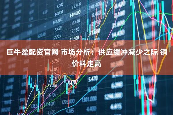 巨牛盈配资官网 市场分析：供应缓冲减少之际 铜价料走高