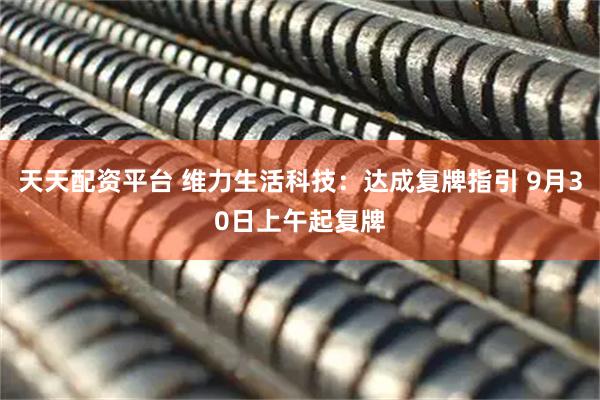 天天配资平台 维力生活科技：达成复牌指引 9月30日上午起复牌