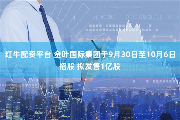 红牛配资平台 金叶国际集团于9月30日至10月6日招股 拟发售1亿股