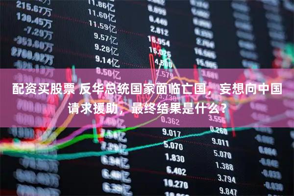 配资买股票 反华总统国家面临亡国，妄想向中国请求援助，最终结果是什么？