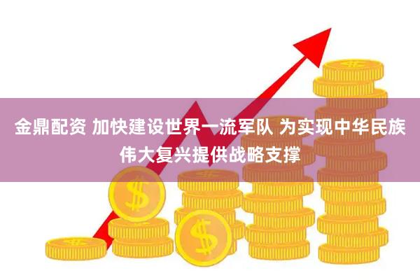 金鼎配资 加快建设世界一流军队 为实现中华民族伟大复兴提供战略支撑