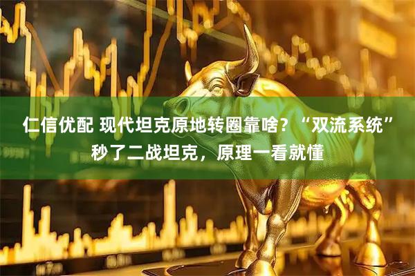 仁信优配 现代坦克原地转圈靠啥？“双流系统”秒了二战坦克，原理一看就懂