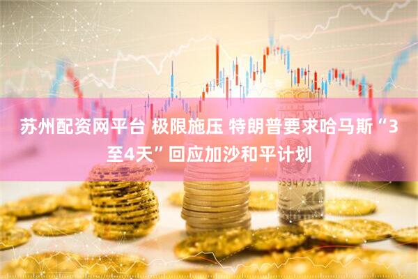 苏州配资网平台 极限施压 特朗普要求哈马斯“3至4天”回应加沙和平计划