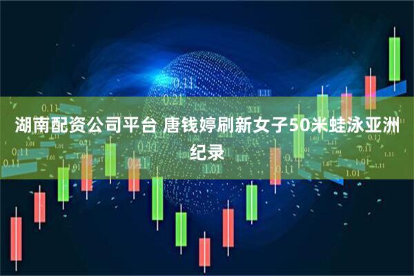 湖南配资公司平台 唐钱婷刷新女子50米蛙泳亚洲纪录