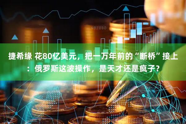 捷希缘 花80亿美元，把一万年前的“断桥”接上：俄罗斯这波操作，是天才还是疯子？