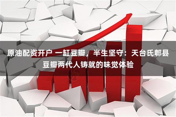 原油配资开户 一缸豆瓣，半生坚守：天台氏郫县豆瓣两代人铸就的味觉体验