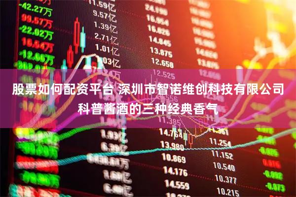 股票如何配资平台 深圳市智诺维创科技有限公司科普酱酒的三种经典香气