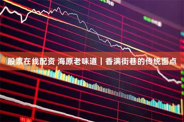 股票在线配资 海原老味道｜香满街巷的传统面点