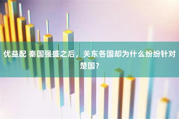 优益配 秦国强盛之后，关东各国却为什么纷纷针对楚国？