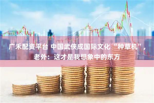 广禾配资平台 中国武侠成国际文化 “种草机”，老外：这才是我想象中的东方