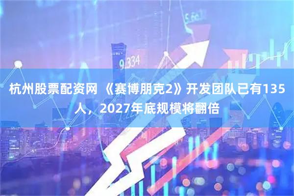 杭州股票配资网 《赛博朋克2》开发团队已有135人，2027年底规模将翻倍