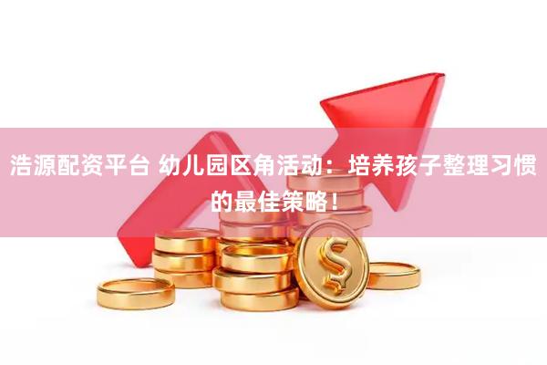 浩源配资平台 幼儿园区角活动：培养孩子整理习惯的最佳策略！