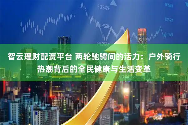 智云理财配资平台 两轮驰骋间的活力：户外骑行热潮背后的全民健康与生活变革