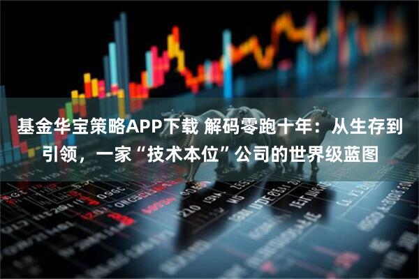 基金华宝策略APP下载 解码零跑十年：从生存到引领，一家“技术本位”公司的世界级蓝图