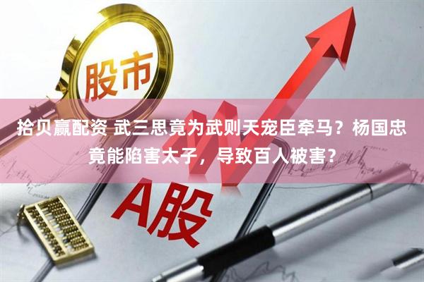 拾贝赢配资 武三思竟为武则天宠臣牵马？杨国忠竟能陷害太子，导致百人被害？