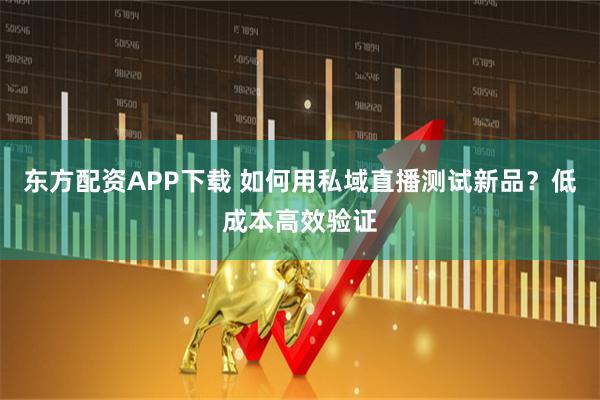 东方配资APP下载 如何用私域直播测试新品？低成本高效验证