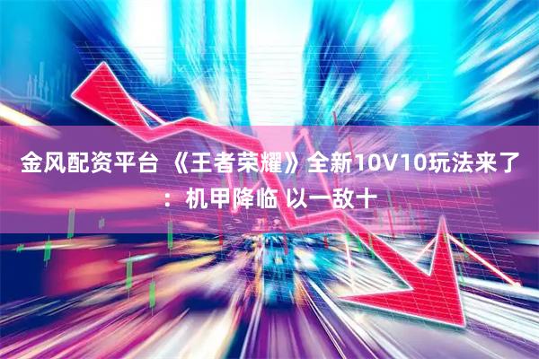 金风配资平台 《王者荣耀》全新10V10玩法来了：机甲降临 以一敌十