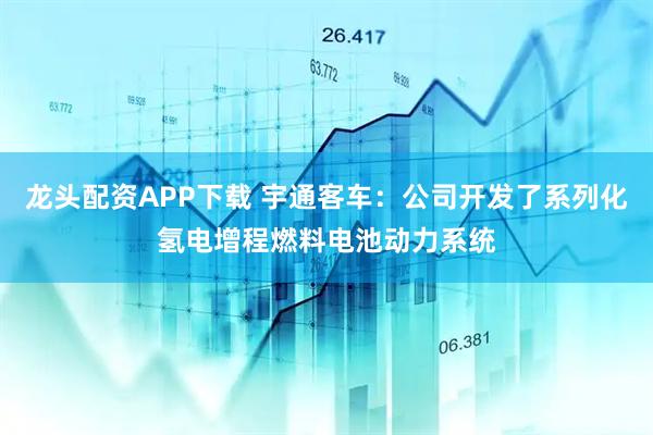 龙头配资APP下载 宇通客车：公司开发了系列化氢电增程燃料电池动力系统