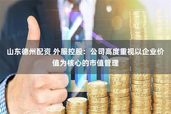 山东德州配资 外服控股：公司高度重视以企业价值为核心的市值管理