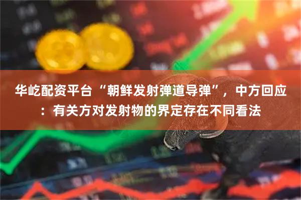 华屹配资平台 “朝鲜发射弹道导弹”，中方回应：有关方对发射物的界定存在不同看法