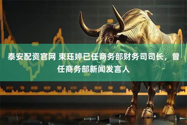 泰安配资官网 束珏婷已任商务部财务司司长，曾任商务部新闻发言人