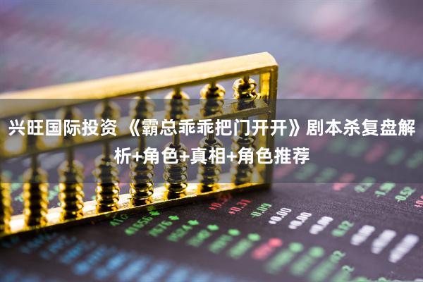 兴旺国际投资 《霸总乖乖把门开开》剧本杀复盘解析+角色+真相+角色推荐
