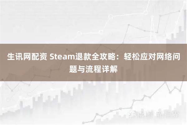 生讯网配资 Steam退款全攻略：轻松应对网络问题与流程详解