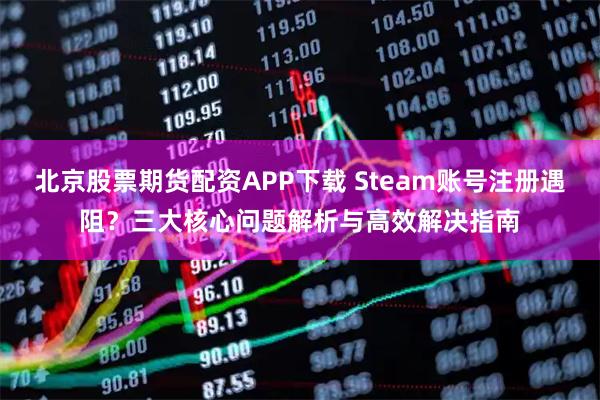 北京股票期货配资APP下载 Steam账号注册遇阻？三大核心问题解析与高效解决指南