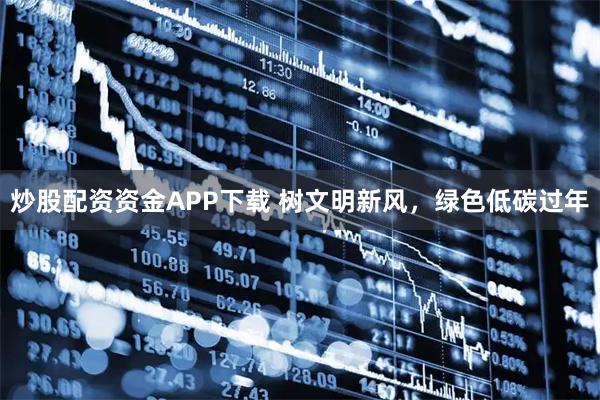 炒股配资资金APP下载 树文明新风，绿色低碳过年