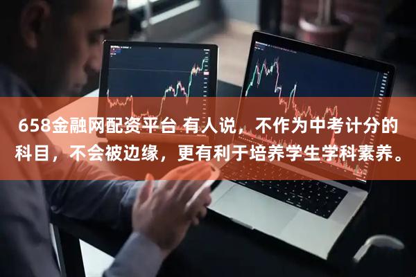 658金融网配资平台 有人说，不作为中考计分的科目，不会被边缘，更有利于培养学生学科素养。