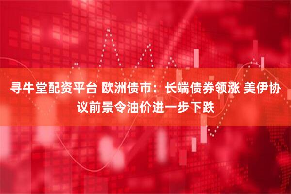 寻牛堂配资平台 欧洲债市：长端债券领涨 美伊协议前景令油价进一步下跌
