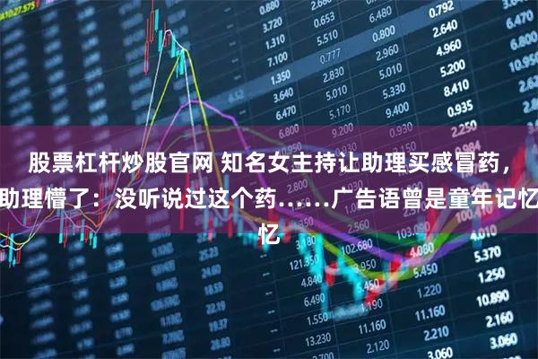股票杠杆炒股官网 知名女主持让助理买感冒药，助理懵了：没听说过这个药……广告语曾是童年记忆