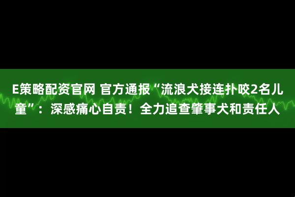E策略配资官网 官方通报“流浪犬接连扑咬2名儿童”：深感痛心自责！全力追查肇事犬和责任人