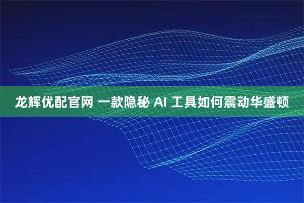 龙辉优配官网 一款隐秘 AI 工具如何震动华盛顿