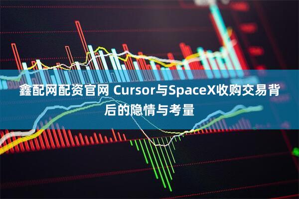 鑫配网配资官网 Cursor与SpaceX收购交易背后的隐情与考量
